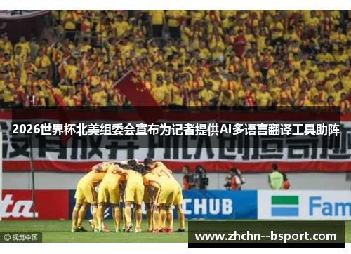2026世界杯北美组委会宣布为记者提供AI多语言翻译工具助阵 2026世界杯北美组委会宣布为记者提供AI多语言翻译工具助阵