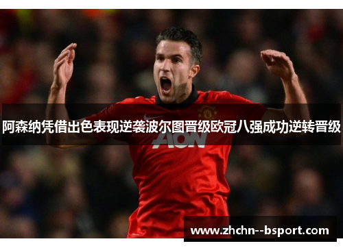 阿森纳凭借出色表现逆袭波尔图晋级欧冠八强成功逆转晋级